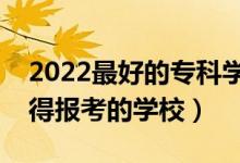 2022最好的专科学校是哪所学校（专科最值得报考的学校）