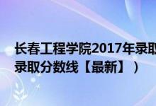 长春工程学院2017年录取分数线（2018长春工程学院各省录取分数线【最新】）