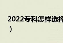 2022专科怎样选择心仪的专业（有什么技巧）