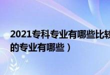 2021专科专业有哪些比较好就业（2022专科适合男生报考的专业有哪些）