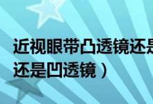 近视眼带凸透镜还是凹透镜（近视眼带凸透镜还是凹透镜）