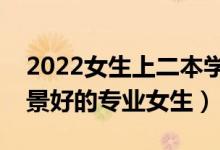 2022女生上二本学什么专业好（二本就业前景好的专业女生）