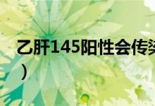 乙肝145阳性会传染给别人吗（乙肝145阳性）