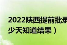 2022陕西提前批录取结果什么时候公布（多少天知道结果）