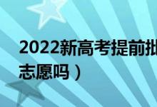 2022新高考提前批录取模式（提前批是平行志愿吗）