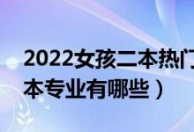 2022女孩二本热门专业（适合女生的热门二本专业有哪些）