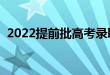 2022提前批高考录取时间（能报哪些学校）