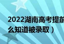 2022湖南高考提前批录取结果公布时间（怎么知道被录取）