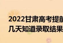 2022甘肃高考提前批录取结果什么时候出（几天知道录取结果）