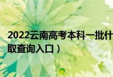 2022云南高考本科一批什么时候知道录取结果（本科一批录取查询入口）