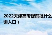 2022天津高考提前批什么时候知道录取结果（提前批录取查询入口）