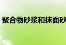 聚合物砂浆和抹面砂浆有什么区别（来看看）