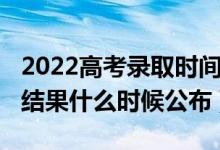 2022高考录取时间（2022高考本科批次录取结果什么时候公布）