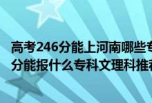 高考246分能上河南哪些专科学校（2022河南高考240-250分能报什么专科文理科推荐什么学校）