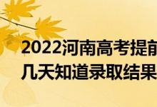 2022河南高考提前批录取结果什么时候出（几天知道录取结果）