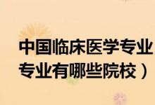 中国临床医学专业（2022全国开设临床医学专业有哪些院校）