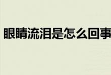 眼睛流泪是怎么回事（眼睛难受流泪怎么办）