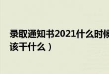 录取通知书2021什么时候发（2022收到录取通知书以后应该干什么）