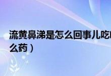 流黄鼻涕是怎么回事儿吃啥药好（流黄鼻涕是怎么回事吃什么药）