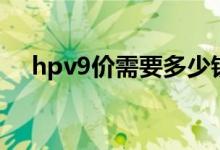 hpv9价需要多少钱（hpv9价要多少钱）