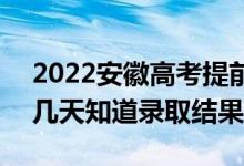 2022安徽高考提前批录取结果什么时候出（几天知道录取结果）