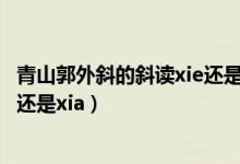 青山郭外斜的斜读xie还是xia人教版（青山郭外斜的斜读xie还是xia）