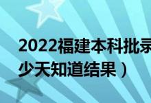 2022福建本科批录取结果什么时候公布（多少天知道结果）