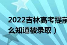 2022吉林高考提前批录取结果公布时间（怎么知道被录取）