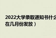 2022大学录取通知书什么时候到手（2022大学录取通知书在几月份发放）