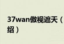 37wan傲视遮天（关于37wan傲视遮天的介绍）