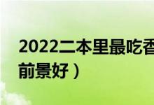 2022二本里最吃香的大学（二本选什么专业前景好）