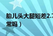 胎儿头大腿短差2.7正常吗（胎儿头大腿短正常吗）