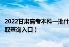 2022甘肃高考本科一批什么时候知道录取结果（本科一批录取查询入口）