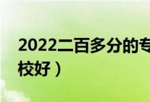 2022二百多分的专科好学校有哪些（什么学校好）