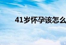 41岁怀孕该怎么办（14岁能怀孕吗）