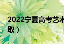 2022宁夏高考艺术类录取时间（什么时候录取）