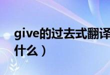 give的过去式翻译成英文（give的过去式是什么）