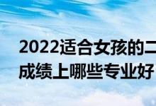 2022适合女孩的二本专业有什么（女生二本成绩上哪些专业好）