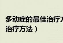 多动症的最佳治疗方法有哪些（多动症的最佳治疗方法）