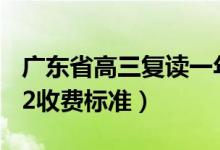 广东省高三复读一年的费用大概是多少（2022收费标准）