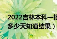 2022吉林本科一批录取结果什么时候公布（多少天知道结果）