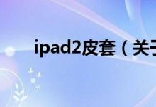 ipad2皮套（关于ipad2皮套的介绍）