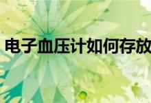 电子血压计如何存放（电子血压计如何使用）