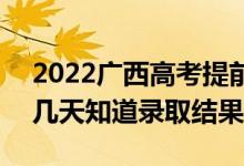 2022广西高考提前批录取结果什么时候出（几天知道录取结果）