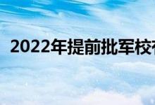 2022年提前批军校有哪些学校（军校名单）