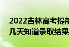 2022吉林高考提前批录取结果什么时候出（几天知道录取结果）