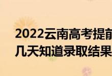 2022云南高考提前批录取结果什么时候出（几天知道录取结果）