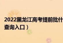 2022黑龙江高考提前批什么时候知道录取结果（提前批录取查询入口）