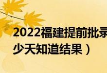 2022福建提前批录取结果什么时候公布（多少天知道结果）