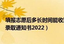 填报志愿后多长时间能收到录取通知书（填志愿多久能收到录取通知书2022）